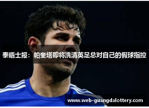 泰晤士报：帕奎塔即将洗清英足总对自己的假球指控