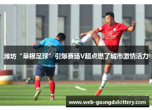 潍坊“草根足球”引爆赛场V超点燃了城市激情活力