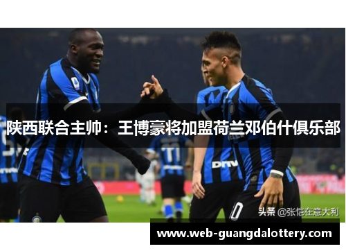 陕西联合主帅：王博豪将加盟荷兰邓伯什俱乐部